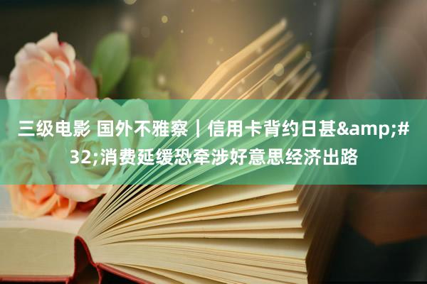 三级电影 国外不雅察｜信用卡背约日甚&#32;消费延缓恐牵涉好意思经济出路