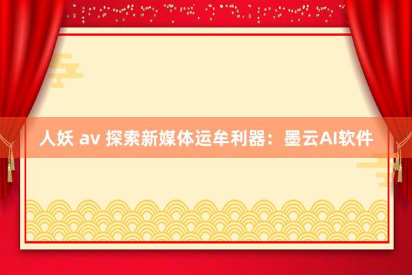 人妖 av 探索新媒体运牟利器：墨云AI软件