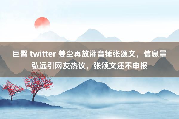 巨臀 twitter 姜尘再放灌音锤张颂文，信息量弘远引网友热议，张颂文还不申报