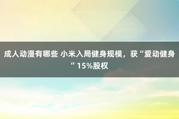 成人动漫有哪些 小米入局健身规模，获“爱动健身”15%股权