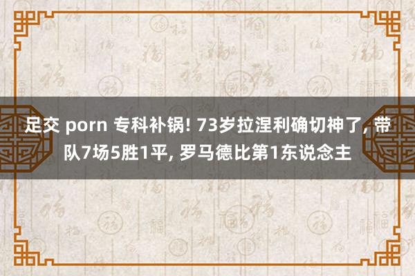 足交 porn 专科补锅! 73岁拉涅利确切神了， 带队7场5胜1平， 罗马德比第1东说念主