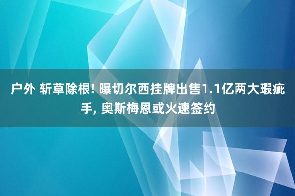 户外 斩草除根! 曝切尔西挂牌出售1.1亿两大瑕疵手， 奥斯梅恩或火速签约