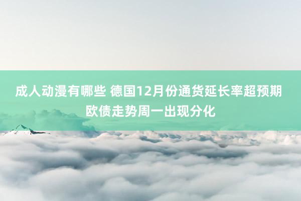 成人动漫有哪些 德国12月份通货延长率超预期 欧债走势周一出现分化