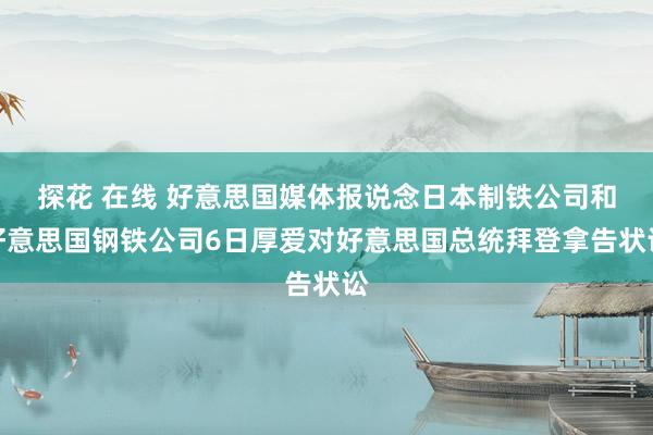 探花 在线 好意思国媒体报说念日本制铁公司和好意思国钢铁公司6日厚爱对好意思国总统拜登拿告状讼