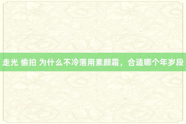 走光 偷拍 为什么不冷落用素颜霜，合适哪个年岁段