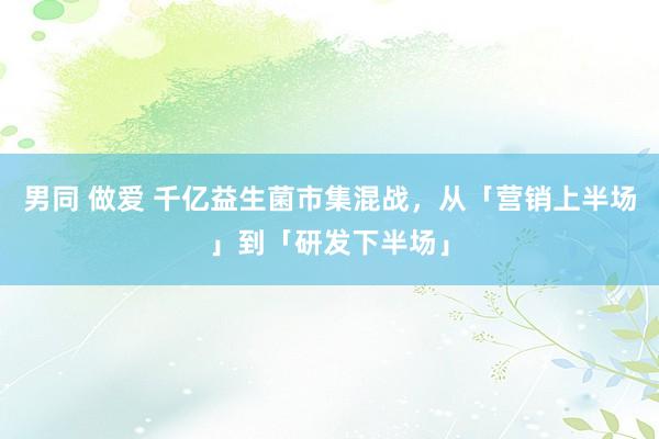 男同 做爱 千亿益生菌市集混战，从「营销上半场」到「研发下半场」