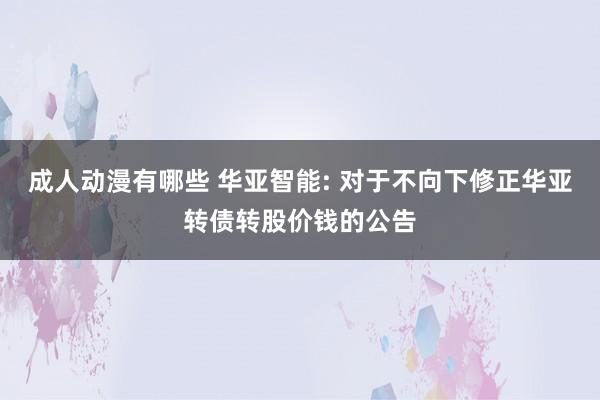 成人动漫有哪些 华亚智能: 对于不向下修正华亚转债转股价钱的公告