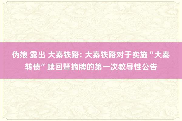 伪娘 露出 大秦铁路: 大秦铁路对于实施“大秦转债”赎回暨摘牌的第一次教导性公告