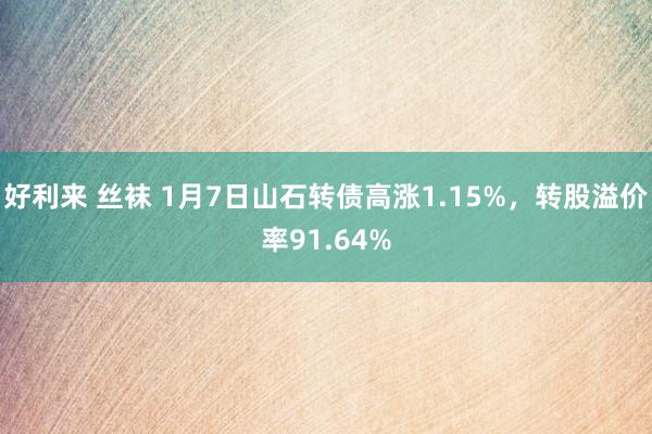 好利来 丝袜 1月7日山石转债高涨1.15%，转股溢价率91.64%