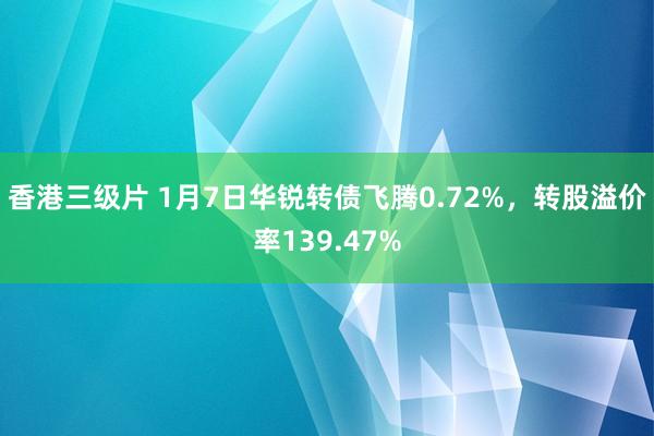 香港三级片 1月7日华锐转债飞腾0.72%，转股溢价率139.47%