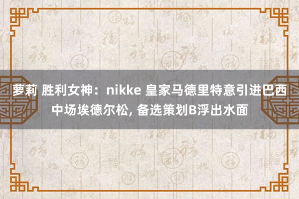 萝莉 胜利女神：nikke 皇家马德里特意引进巴西中场埃德尔松， 备选策划B浮出水面