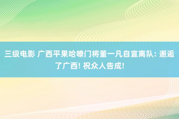 三级电影 广西平果哈嘹门将董一凡自宣离队: 邂逅了广西! 祝众人告成!