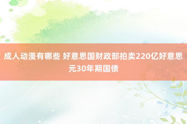 成人动漫有哪些 好意思国财政部拍卖220亿好意思元30年期国债