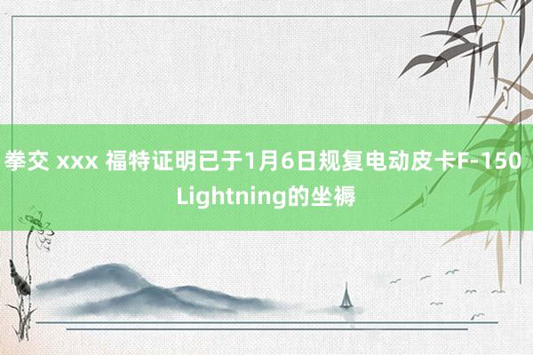 拳交 xxx 福特证明已于1月6日规复电动皮卡F-150 Lightning的坐褥