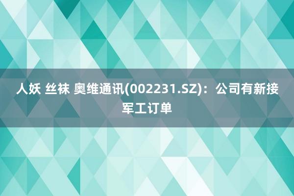 人妖 丝袜 奥维通讯(002231.SZ)：公司有新接军工订单