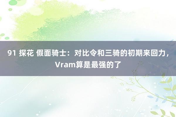 91 探花 假面骑士：对比令和三骑的初期来回力，Vram算是最强的了