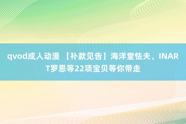 qvod成人动漫 【补款见告】海洋堂怯夫、INART罗恩等22项宝贝等你带走