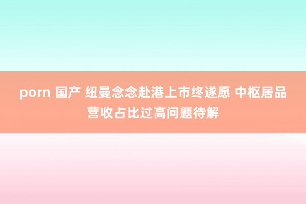 porn 国产 纽曼念念赴港上市终遂愿 中枢居品营收占比过高问题待解