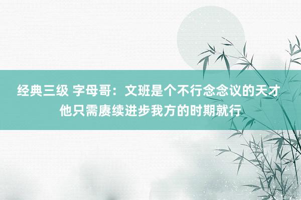 经典三级 字母哥：文班是个不行念念议的天才 他只需赓续进步我方的时期就行