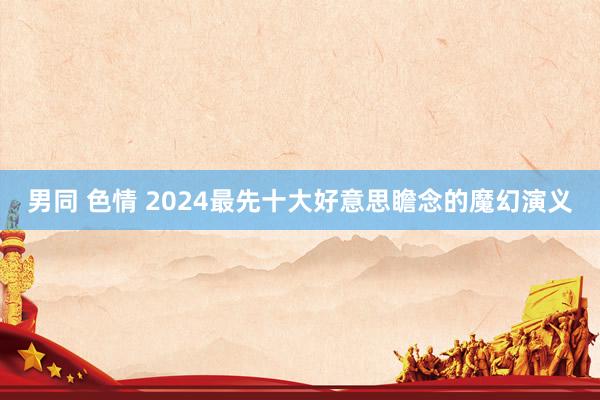 男同 色情 2024最先十大好意思瞻念的魔幻演义