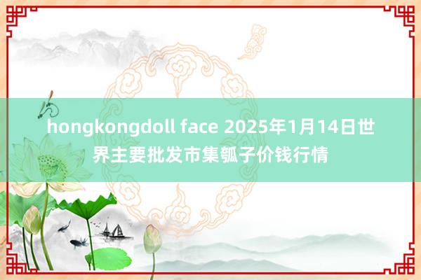 hongkongdoll face 2025年1月14日世界主要批发市集瓠子价钱行情