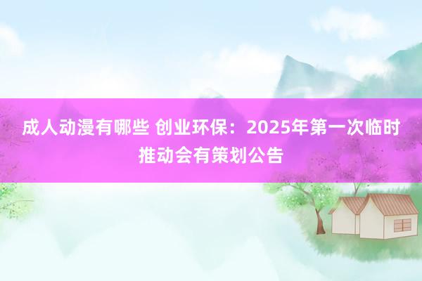 成人动漫有哪些 创业环保：2025年第一次临时推动会有策划公告