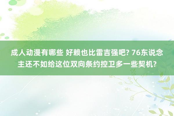 成人动漫有哪些 好赖也比雷吉强吧? 76东说念主还不如给这位双向条约控卫多一些契机?