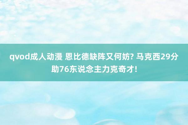 qvod成人动漫 恩比德缺阵又何妨? 马克西29分助76东说念主力克奇才!