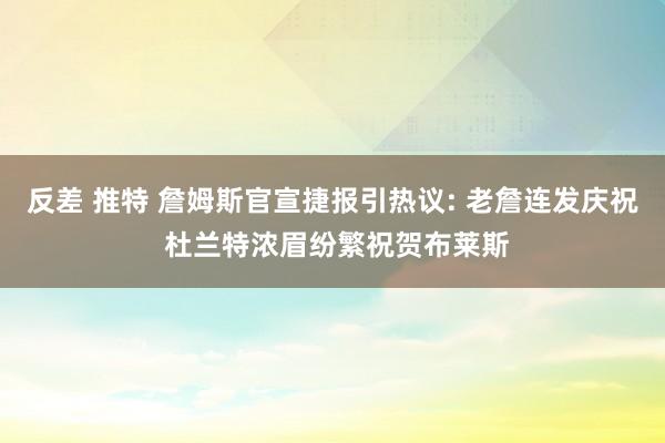 反差 推特 詹姆斯官宣捷报引热议: 老詹连发庆祝 杜兰特浓眉纷繁祝贺布莱斯