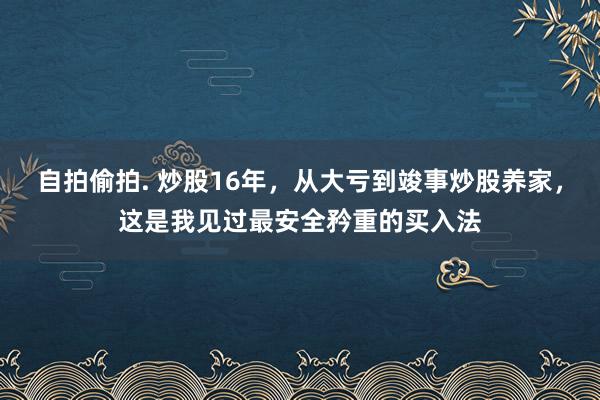 自拍偷拍. 炒股16年，从大亏到竣事炒股养家，这是我见过最安全矜重的买入法