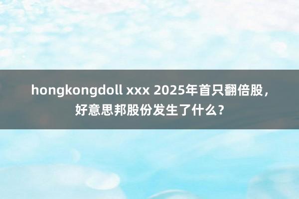 hongkongdoll xxx 2025年首只翻倍股，好意思邦股份发生了什么？