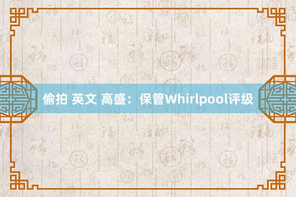 偷拍 英文 高盛：保管Whirlpool评级