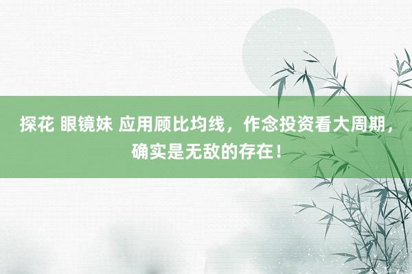 探花 眼镜妹 应用顾比均线，作念投资看大周期，确实是无敌的存在！