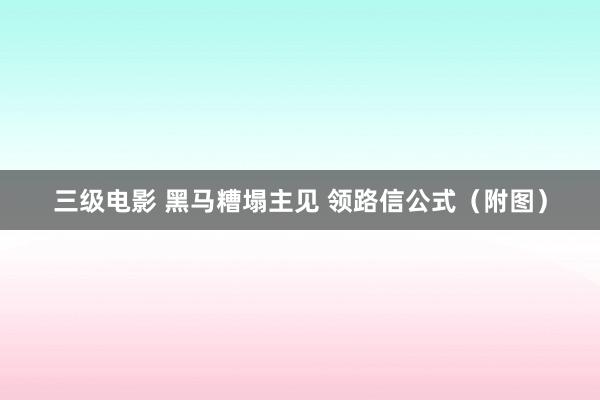 三级电影 黑马糟塌主见 领路信公式（附图）